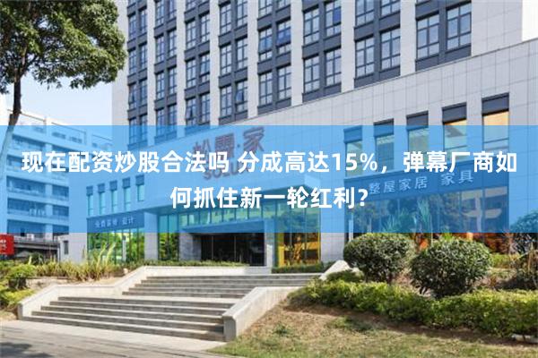现在配资炒股合法吗 分成高达15%，弹幕厂商如何抓住新一轮红利？