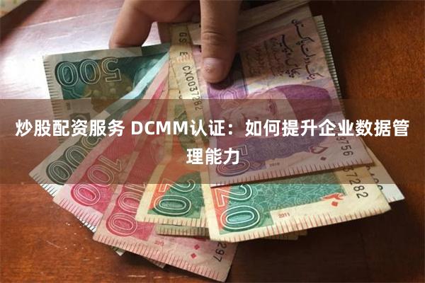炒股配资服务 DCMM认证：如何提升企业数据管理能力