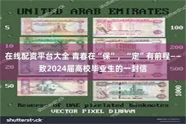在线配资平台大全 青春在“保”，“定”有前程——致2024届高校毕业生的一封信