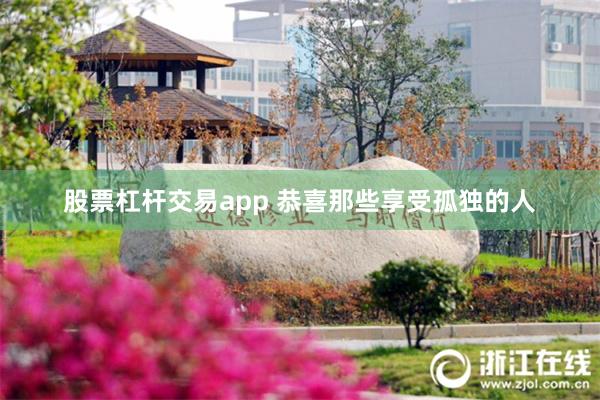 股票杠杆交易app 恭喜那些享受孤独的人
