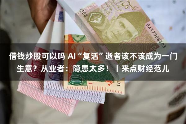 借钱炒股可以吗 AI“复活”逝者该不该成为一门生意?从业者:隐患太多!丨来点财经范儿