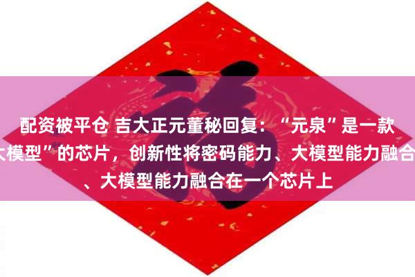 配资被平仓 吉大正元董秘回复：“元泉”是一款基于“密码+大模型”的芯片，创新性将密码能力、大模型能力融合在一个芯片上