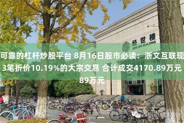 可靠的杠杆炒股平台 8月16日股市必读：浙文互联现3笔折价10.19%的大宗交易 合计成交4170.89万元