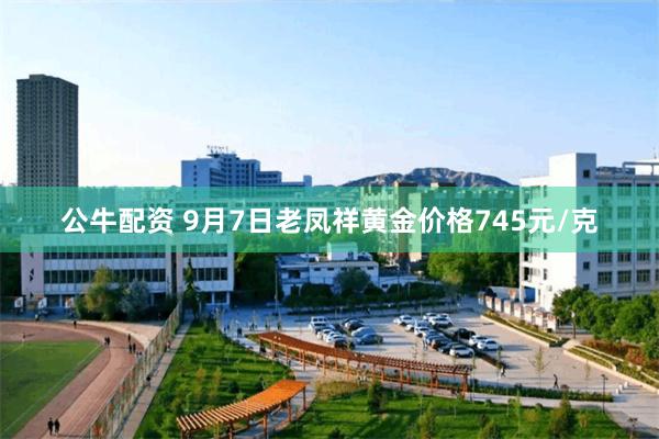 公牛配资 9月7日老凤祥黄金价格745元/克