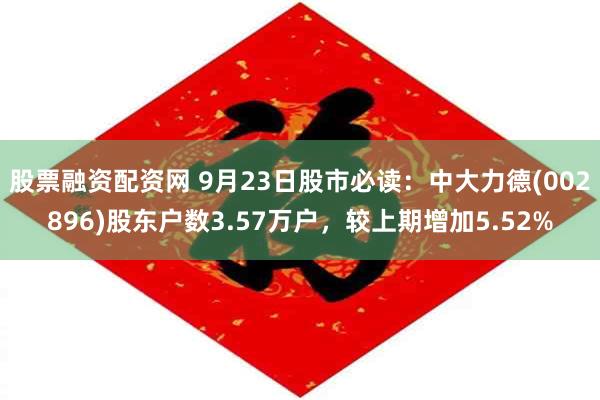股票融资配资网 9月23日股市必读：中大力德(002896)股东户数3.57万户，较上期增加5.52%