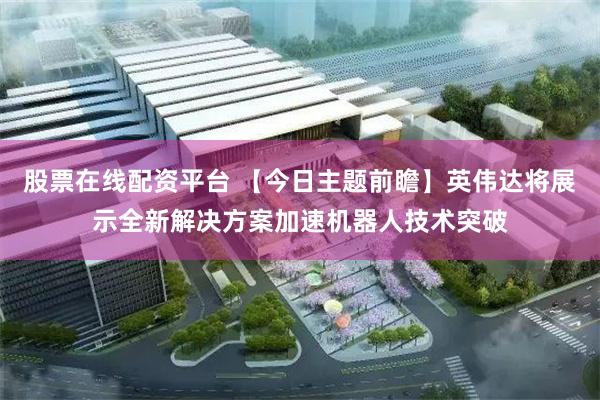 股票在线配资平台 【今日主题前瞻】英伟达将展示全新解决方案加速机器人技术突破