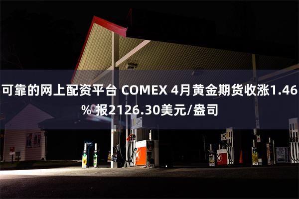 可靠的网上配资平台 COMEX 4月黄金期货收涨1.46% 报2126.30美元/盎司