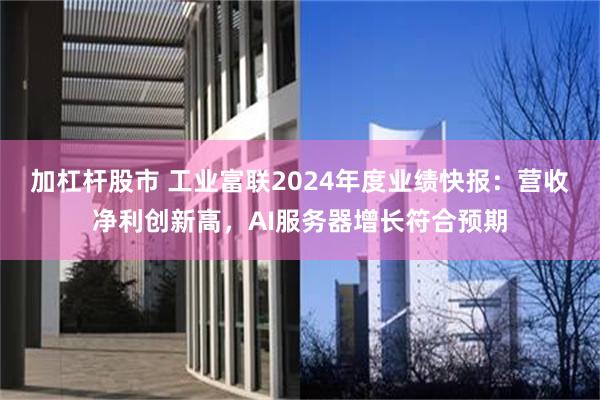 加杠杆股市 工业富联2024年度业绩快报：营收净利创新高，AI服务器增长符合预期