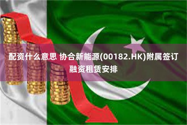 配资什么意思 协合新能源(00182.HK)附属签订融资租赁安排