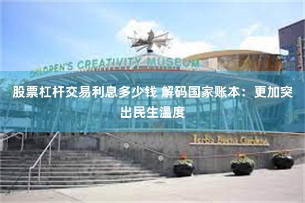 股票杠杆交易利息多少钱 解码国家账本：更加突出民生温度