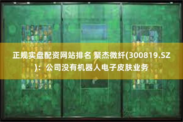 正规实盘配资网站排名 聚杰微纤(300819.SZ)：公司没有机器人电子皮肤业务