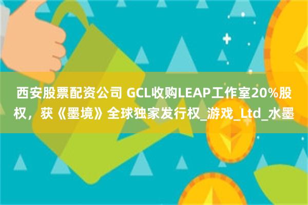 西安股票配资公司 GCL收购LEAP工作室20%股权，获《墨境》全球独家发行权_游戏_Ltd_水墨