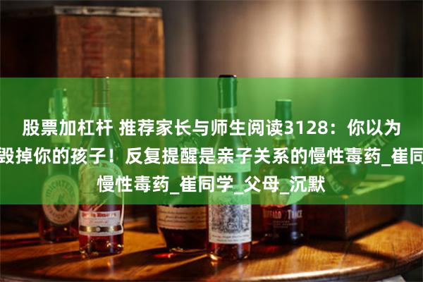 股票加杠杆 推荐家长与师生阅读3128：你以为的关心，正在毁掉你的孩子！反复提醒是亲子关系的慢性毒药_崔同学_父母_沉默