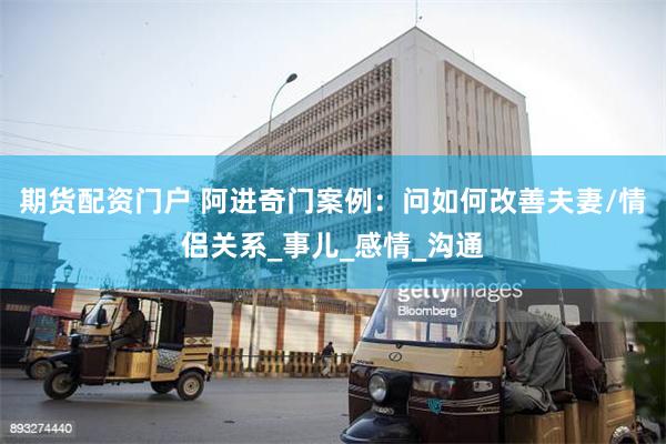 期货配资门户 阿进奇门案例：问如何改善夫妻/情侣关系_事儿_感情_沟通