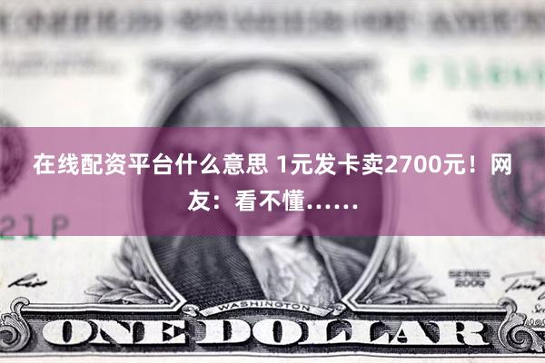 在线配资平台什么意思 1元发卡卖2700元！网友：看不懂……