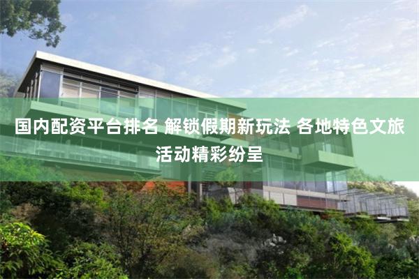 国内配资平台排名 解锁假期新玩法 各地特色文旅活动精彩纷呈