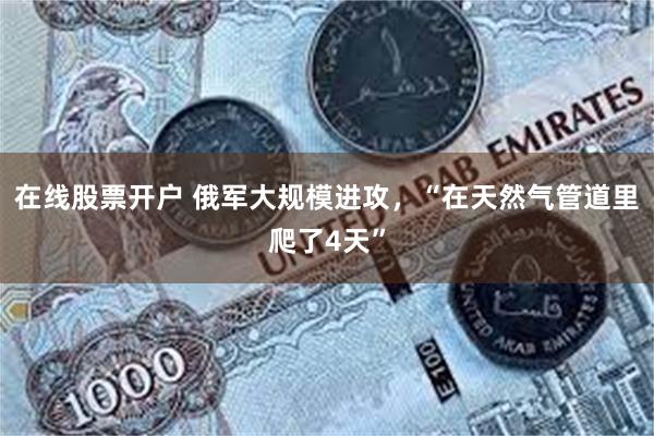 在线股票开户 俄军大规模进攻，“在天然气管道里爬了4天”
