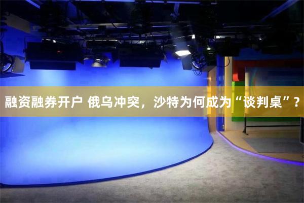 融资融券开户 俄乌冲突，沙特为何成为“谈判桌”？