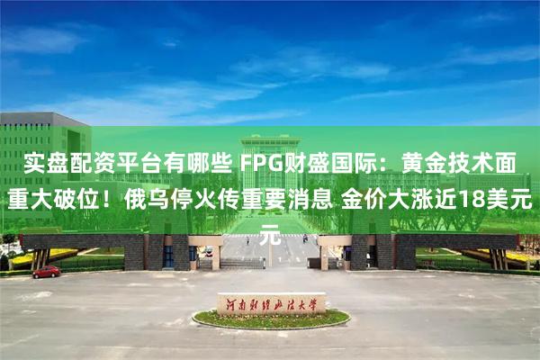 实盘配资平台有哪些 FPG财盛国际：黄金技术面重大破位！俄乌停火传重要消息 金价大涨近18美元