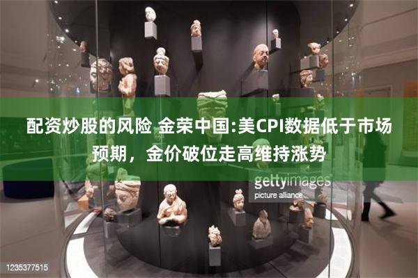 配资炒股的风险 金荣中国:美CPI数据低于市场预期，金价破位走高维持涨势