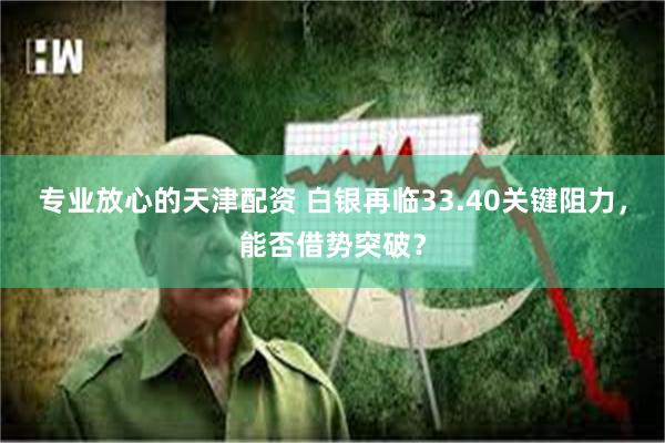 专业放心的天津配资 白银再临33.40关键阻力，能否借势突破？