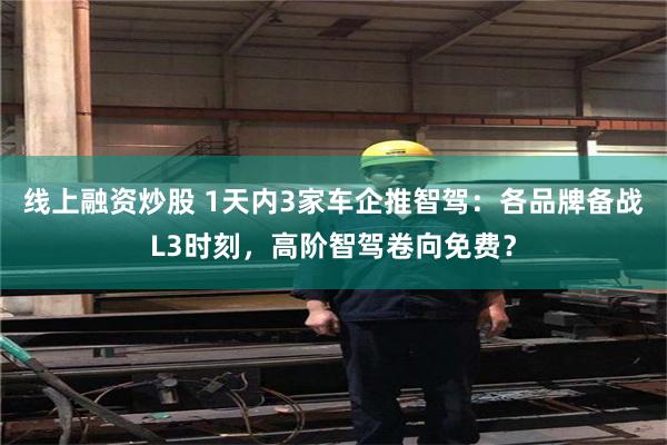 线上融资炒股 1天内3家车企推智驾：各品牌备战L3时刻，高阶智驾卷向免费？