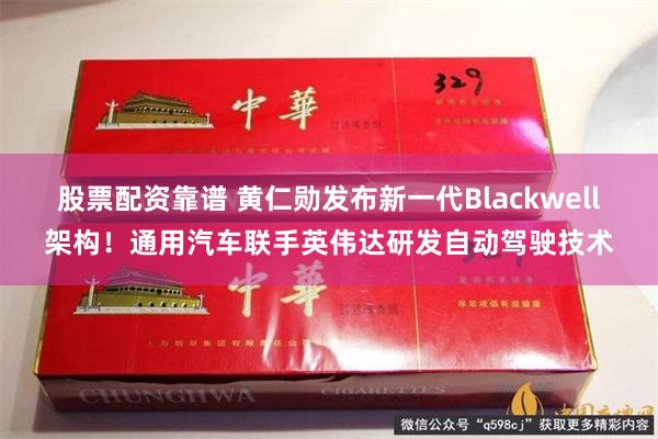 股票配资靠谱 黄仁勋发布新一代Blackwell架构！通用汽车联手英伟达研发自动驾驶技术