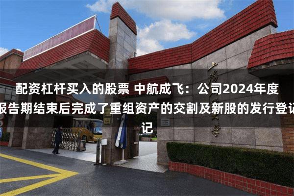 配资杠杆买入的股票 中航成飞：公司2024年度报告期结束后完成了重组资产的交割及新股的发行登记