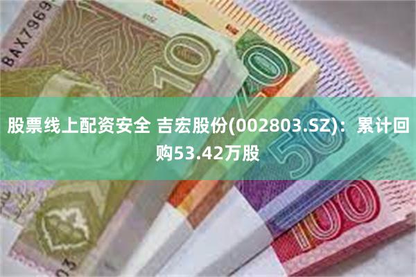 股票线上配资安全 吉宏股份(002803.SZ)：累计回购53.42万股