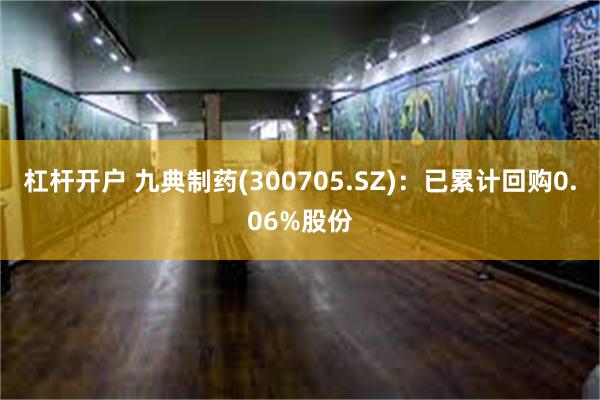 杠杆开户 九典制药(300705.SZ)：已累计回购0.06%股份