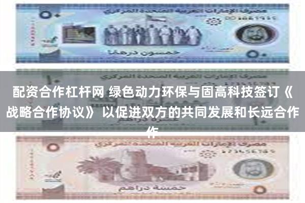 配资合作杠杆网 绿色动力环保与固高科技签订《战略合作协议》 以促进双方的共同发展和长远合作