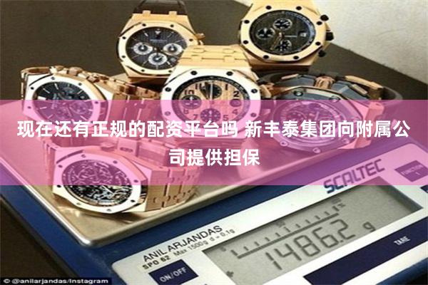 现在还有正规的配资平台吗 新丰泰集团向附属公司提供担保
