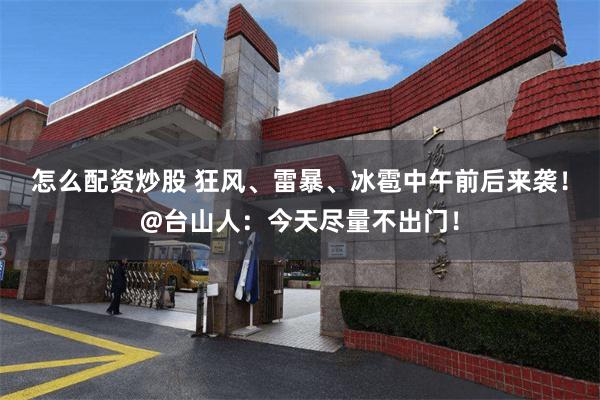 怎么配资炒股 狂风、雷暴、冰雹中午前后来袭！@台山人：今天尽量不出门！