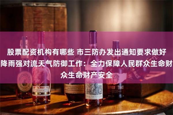 股票配资机构有哪些 市三防办发出通知要求做好近期强降雨强对流天气防御工作：全力保障人民群众生命财产安全
