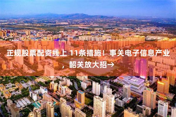正规股票配资线上 11条措施！事关电子信息产业，韶关放大招→