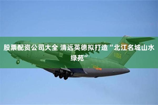 股票配资公司大全 清远英德拟打造“北江名城山水绿苑”