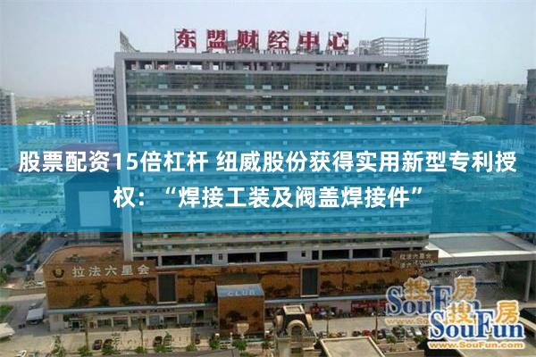 股票配资15倍杠杆 纽威股份获得实用新型专利授权：“焊接工装及阀盖焊接件”