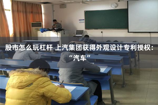股市怎么玩杠杆 上汽集团获得外观设计专利授权：“汽车”