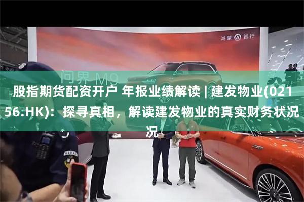 股指期货配资开户 年报业绩解读 | 建发物业(02156.HK):  探寻真相，解读建发物业的真实财务状况
