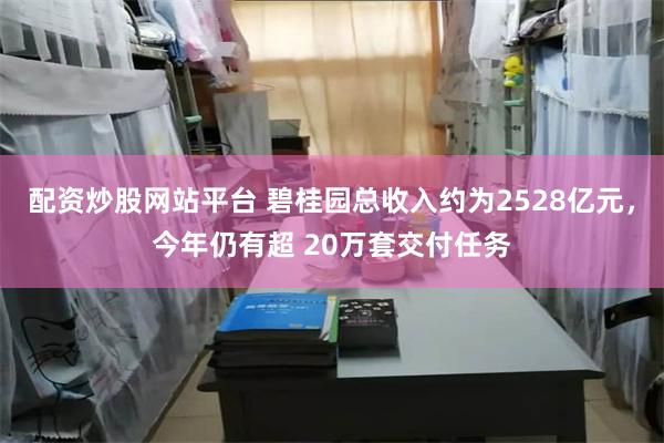 配资炒股网站平台 碧桂园总收入约为2528亿元，今年仍有超 20万套交付任务