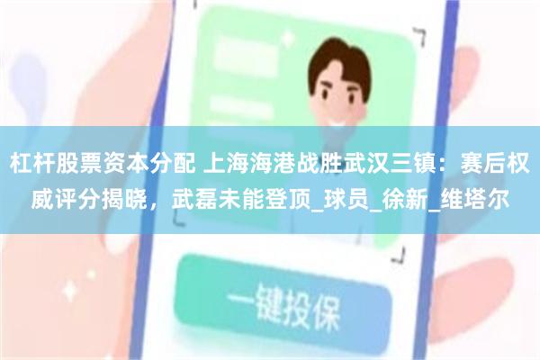 杠杆股票资本分配 上海海港战胜武汉三镇：赛后权威评分揭晓，武磊未能登顶_球员_徐新_维塔尔