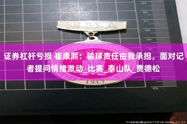 证券杠杆亏损 崔康熙：输球责任由我承担，面对记者提问情绪激动_比赛_泰山队_贾德松