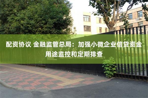 配资协议 金融监管总局：加强小微企业信贷资金用途监控和定期排查
