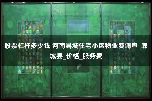 股票杠杆多少钱 河南县城住宅小区物业费调查_郸城县_价格_服务费