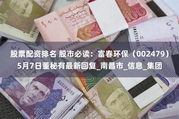 股票配资排名 股市必读：富春环保（002479）5月7日董秘有最新回复_南昌市_信息_集团
