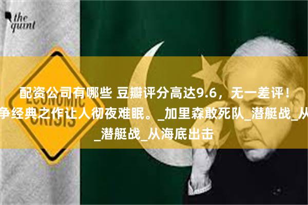 配资公司有哪些 豆瓣评分高达9.6，无一差评！这五部战争经典之作让人彻夜难眠。_加里森敢死队_潜艇战_从海底出击