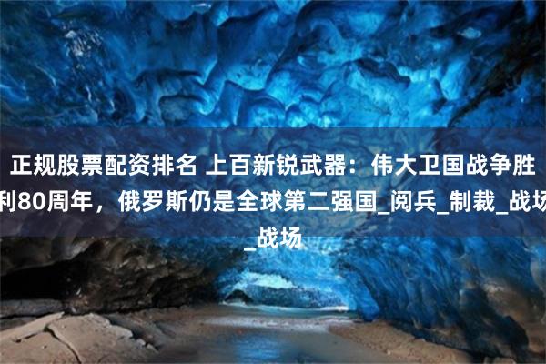 正规股票配资排名 上百新锐武器：伟大卫国战争胜利80周年，俄罗斯仍是全球第二强国_阅兵_制裁_战场