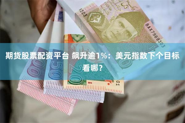 期货股票配资平台 飙升逾1%：美元指数下个目标看哪？