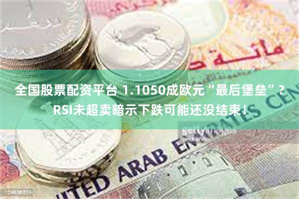 全国股票配资平台 1.1050成欧元“最后堡垒”？RSI未超卖暗示下跌可能还没结束！