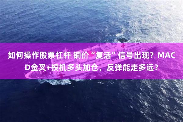如何操作股票杠杆 铜价“复活”信号出现？MACD金叉+投机多头加仓，反弹能走多远？